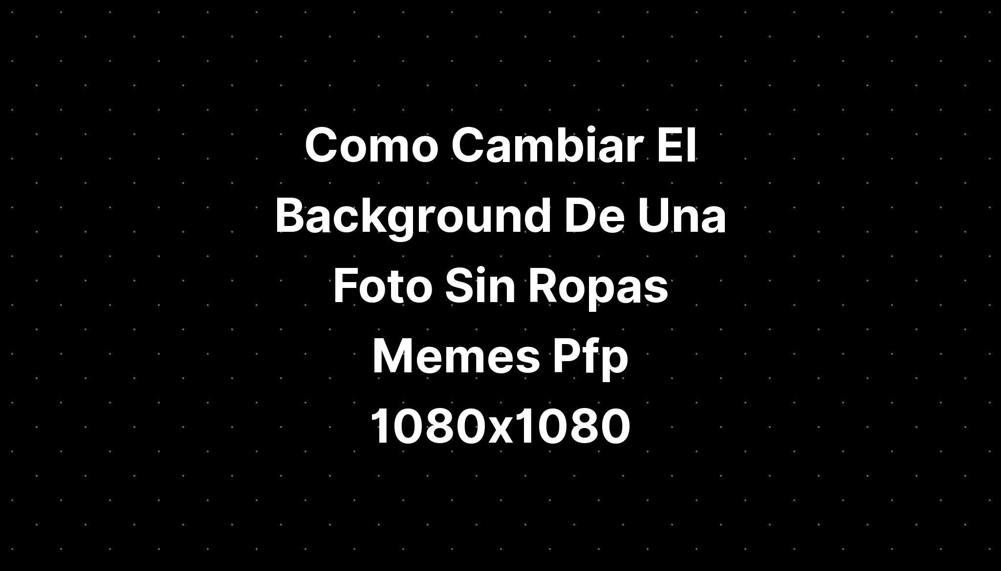 Como Cambiar El Background De Una Foto Sin Ropas Memes Pfp 1080x1080